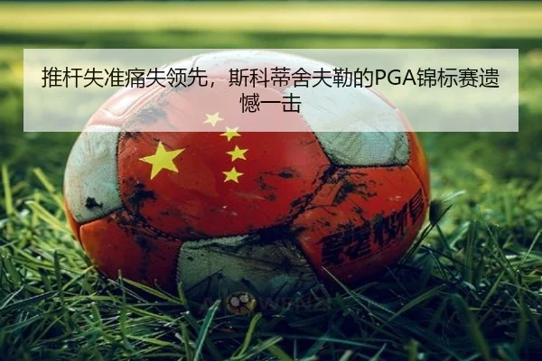 推杆失准痛失领先，斯科蒂舍夫勒的PGA锦标赛遗憾一击