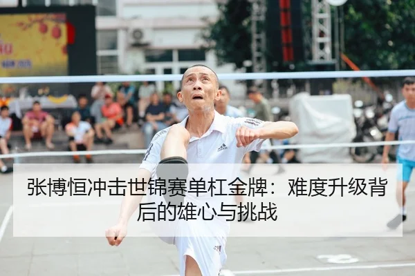 张博恒冲击世锦赛单杠金牌：难度升级背后的雄心与挑战