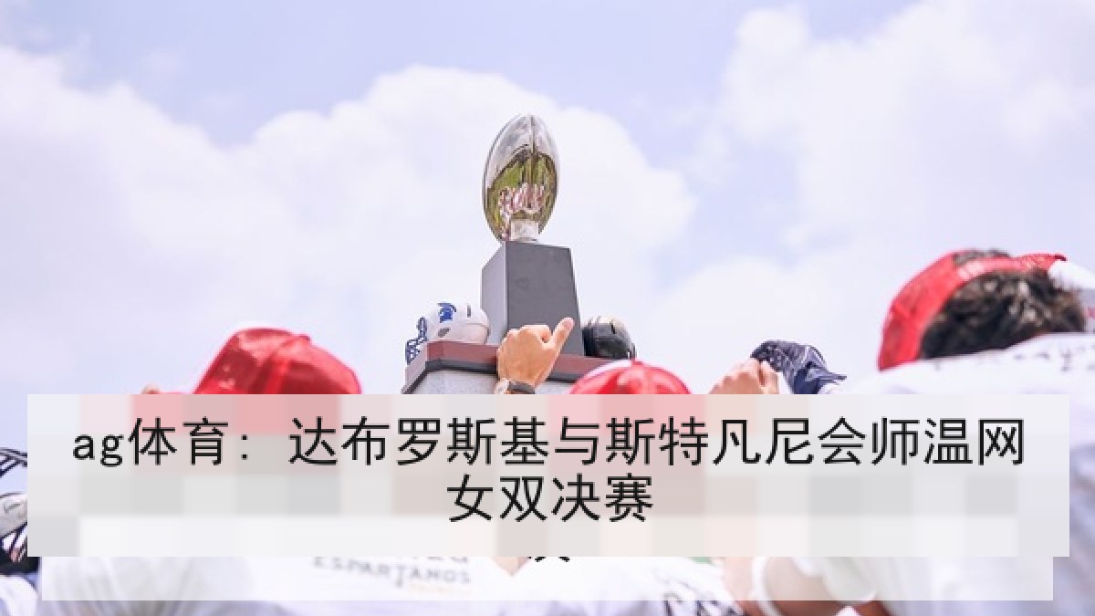 ag体育: 达布罗斯基与斯特凡尼会师温网女双决赛