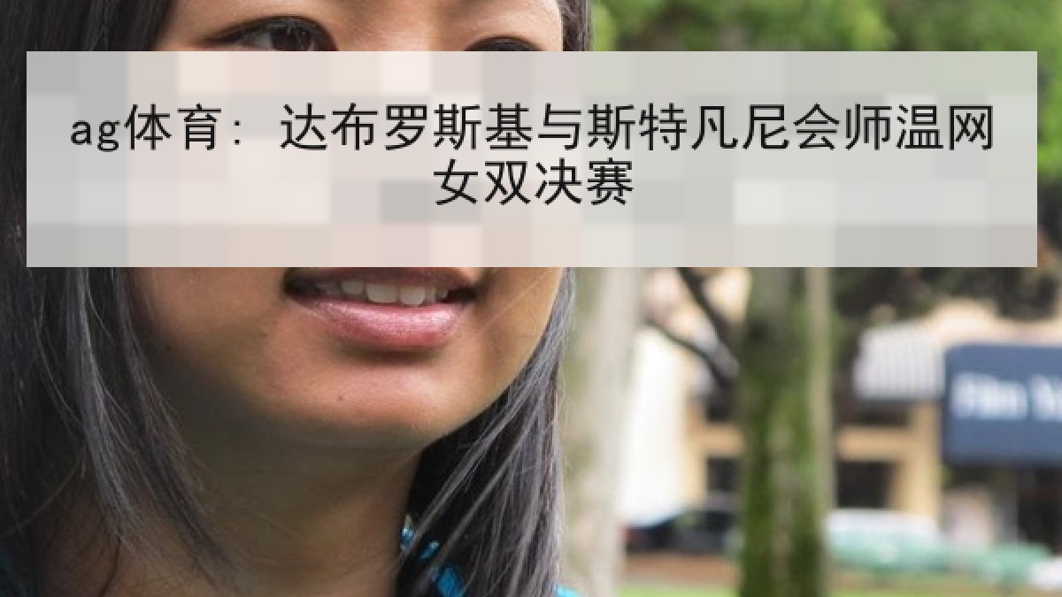 ag体育: 达布罗斯基与斯特凡尼会师温网女双决赛