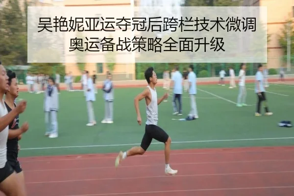 吴艳妮亚运夺冠后跨栏技术微调 奥运备战策略全面升级