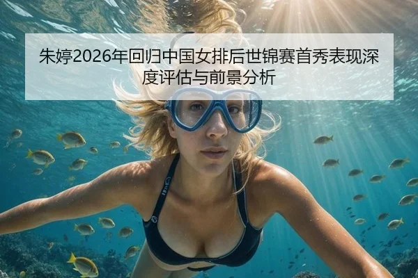 朱婷2026年回归中国女排后世锦赛首秀表现深度评估与前景分析