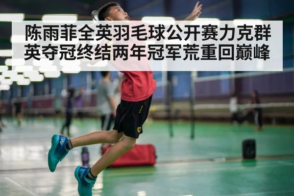 陈雨菲全英羽毛球公开赛力克群英夺冠终结两年冠军荒重回巅峰