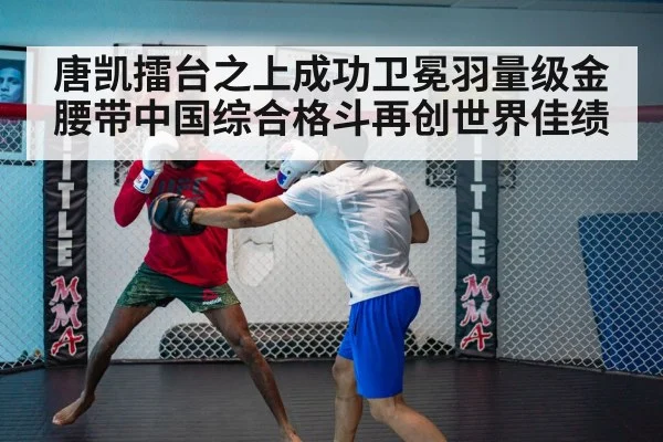 唐凯擂台之上成功卫冕羽量级金腰带中国综合格斗再创世界佳绩
