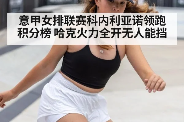 意甲女排联赛科内利亚诺领跑积分榜 哈克火力全开无人能挡