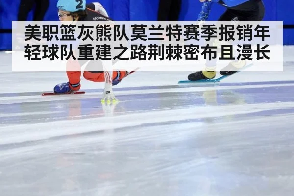 美职篮灰熊队莫兰特赛季报销年轻球队重建之路荆棘密布且漫长